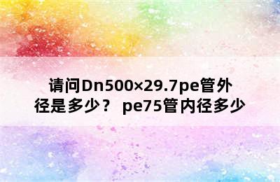 请问Dn500×29.7pe管外径是多少？ pe75管内径多少